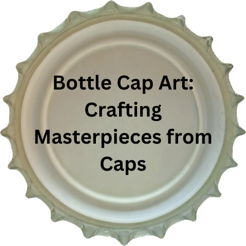 Bottle Cap Art: Crafting Masterpieces from Caps