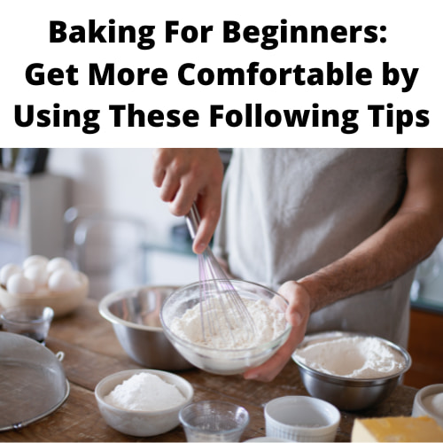 Baking For Beginners: Get More Comfortable by Using These Following Tips