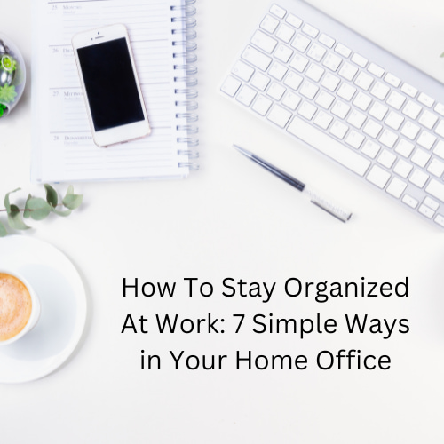 How To Stay Organized At Work: 7 Simple Ways in Your Home Office