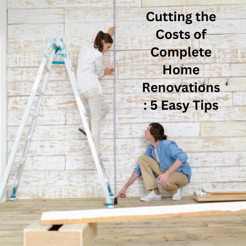 Cutting the Costs of Complete Home Renovations: 5 Easy Tips