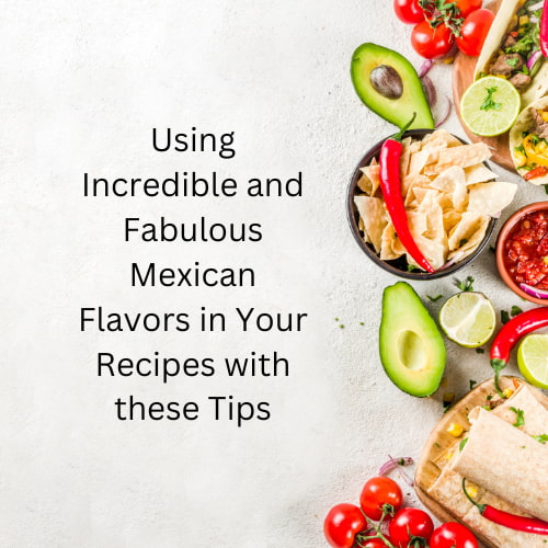 Using Incredible and Fabulous Mexican Flavors in Your Recipes with these Tips