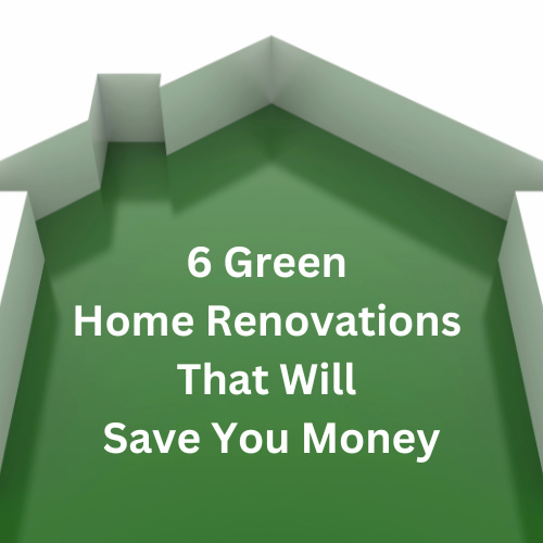 6 Green Home Renovations That Will Save You Money