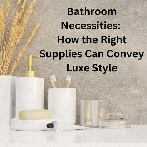 Bathroom Necessities: How the Right Supplies Can Convey Luxe Style