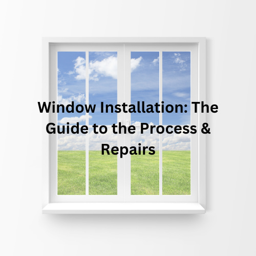 Window Installation: The Guide to the Process & Repairs