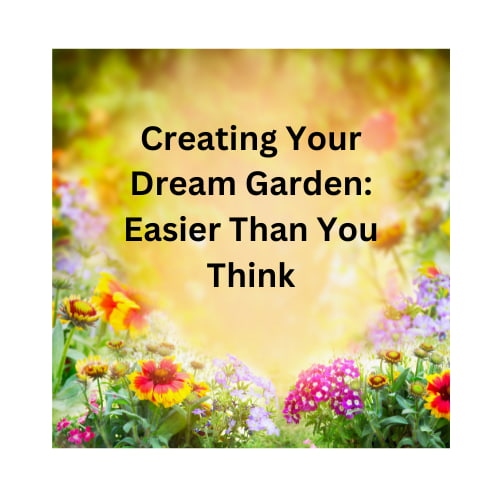 Creating Your Dream Garden: Easier Than You Think